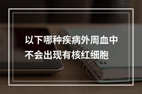 以下哪种疾病外周血中不会出现有核红细胞