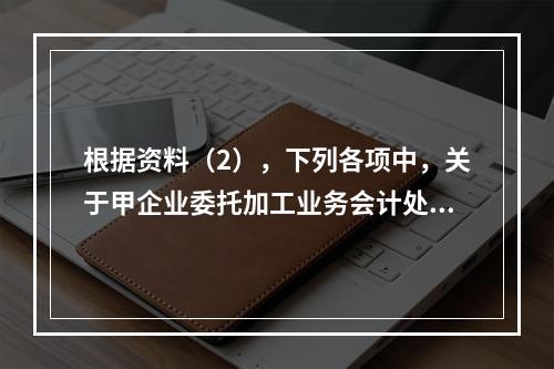 根据资料（2），下列各项中，关于甲企业委托加工业务会计处理表