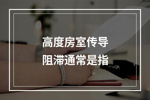 高度房室传导阻滞通常是指