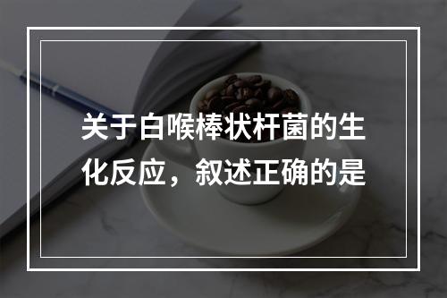 关于白喉棒状杆菌的生化反应，叙述正确的是