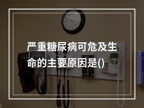 严重糖尿病可危及生命的主要原因是()