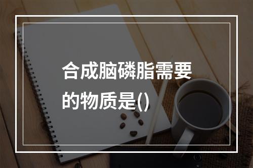 合成脑磷脂需要的物质是()