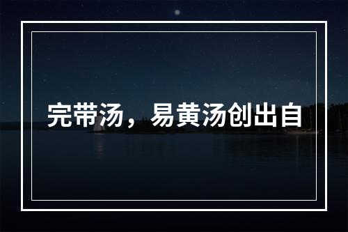 完带汤，易黄汤创出自