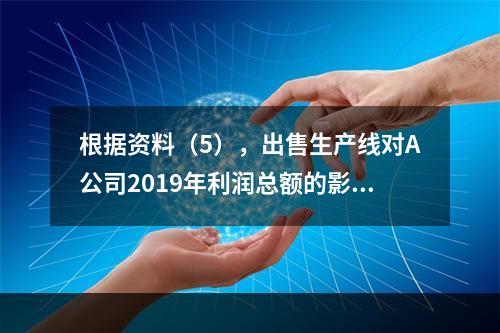 根据资料（5），出售生产线对A公司2019年利润总额的影响金