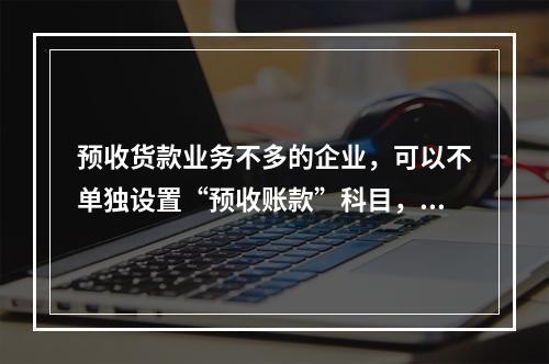 预收货款业务不多的企业，可以不单独设置“预收账款”科目，其所