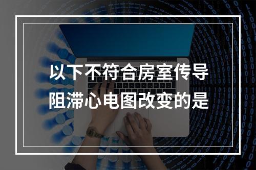 以下不符合房室传导阻滞心电图改变的是