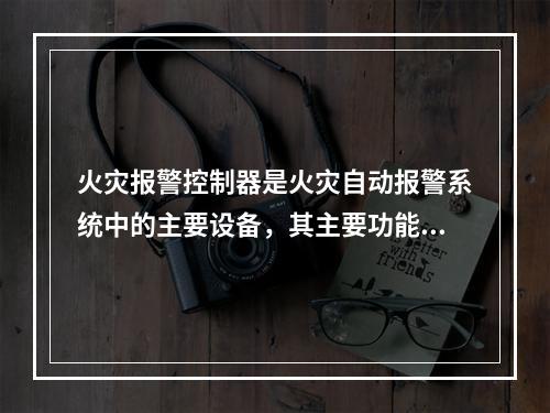 火灾报警控制器是火灾自动报警系统中的主要设备，其主要功能包括