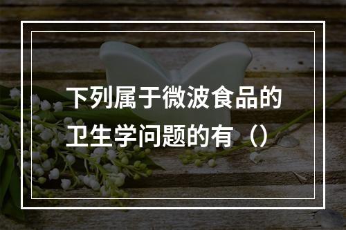 下列属于微波食品的卫生学问题的有（）