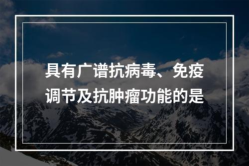 具有广谱抗病毒、免疫调节及抗肿瘤功能的是