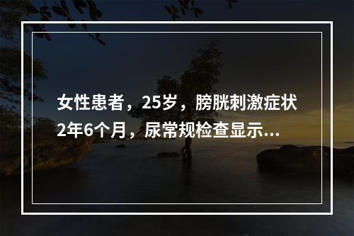 女性患者，25岁，膀胱刺激症状2年6个月，尿常规检查显示，尿