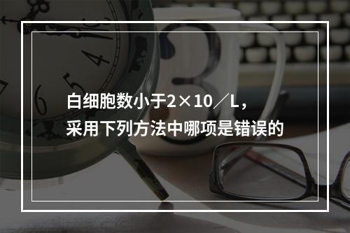 白细胞数小于2×10／L，采用下列方法中哪项是错误的