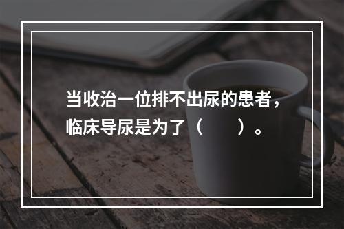 当收治一位排不出尿的患者，临床导尿是为了（　　）。