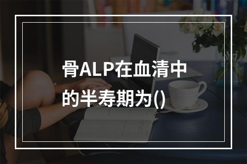 骨ALP在血清中的半寿期为()