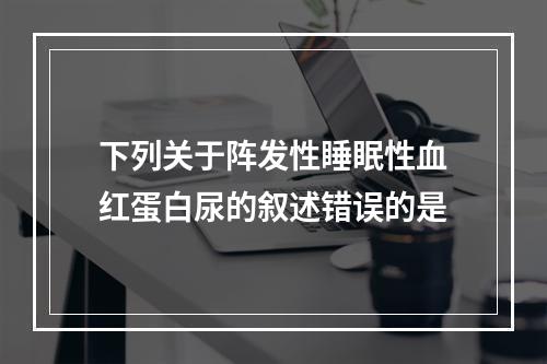 下列关于阵发性睡眠性血红蛋白尿的叙述错误的是