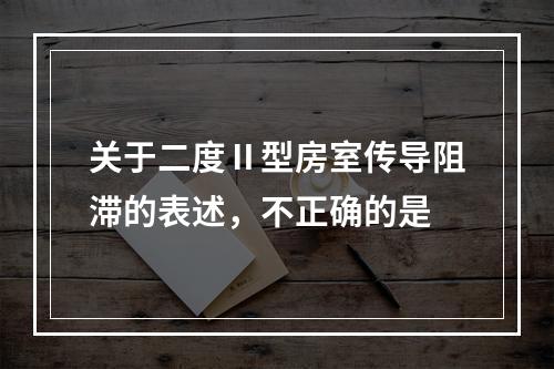 关于二度Ⅱ型房室传导阻滞的表述，不正确的是