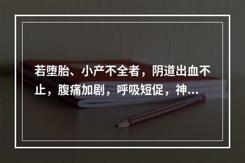 若堕胎、小产不全者，阴道出血不止，腹痛加剧，呼吸短促，神志昏