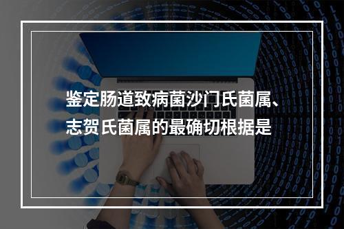 鉴定肠道致病菌沙门氏菌属、志贺氏菌属的最确切根据是