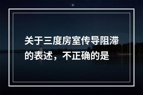 关于三度房室传导阻滞的表述，不正确的是