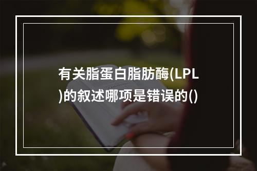 有关脂蛋白脂肪酶(LPL)的叙述哪项是错误的()