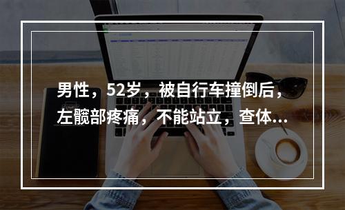 男性，52岁，被自行车撞倒后，左髋部疼痛，不能站立，查体：左