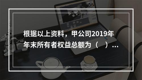 根据以上资料，甲公司2019年年末所有者权益总额为（　）万元