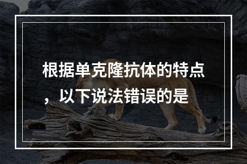 根据单克隆抗体的特点，以下说法错误的是