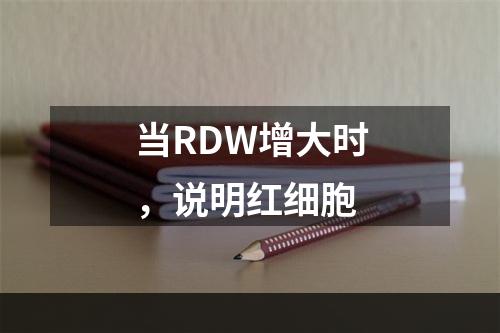 当RDW增大时，说明红细胞