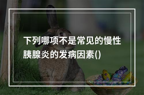 下列哪项不是常见的慢性胰腺炎的发病因素()