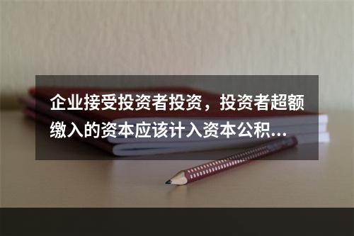 企业接受投资者投资，投资者超额缴入的资本应该计入资本公积。（