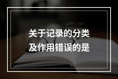 关于记录的分类及作用错误的是