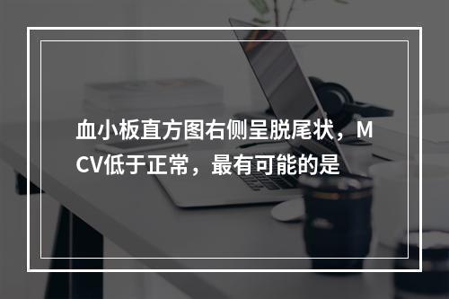 血小板直方图右侧呈脱尾状，MCV低于正常，最有可能的是