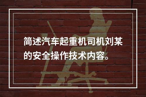 简述汽车起重机司机刘某的安全操作技术内容。