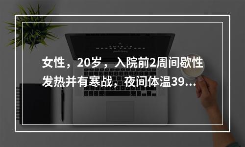 女性，20岁，入院前2周间歇性发热并有寒战，夜间体温39～4