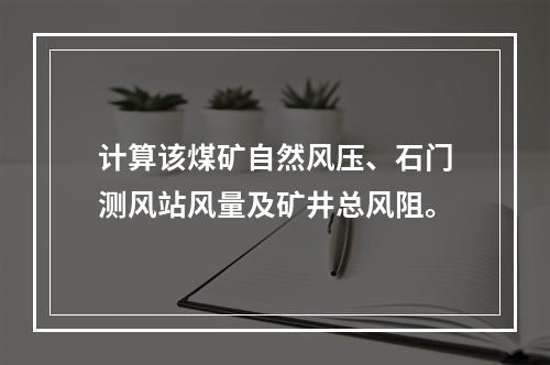 计算该煤矿自然风压、石门测风站风量及矿井总风阻。