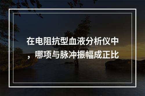 在电阻抗型血液分析仪中，哪项与脉冲振幅成正比