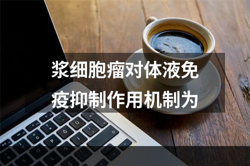 浆细胞瘤对体液免疫抑制作用机制为