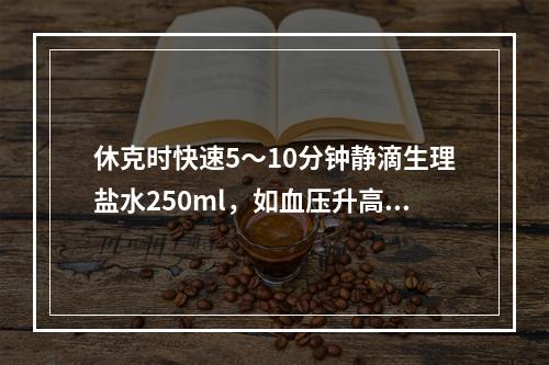 休克时快速5～10分钟静滴生理盐水250ml，如血压升高、中