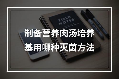 制备营养肉汤培养基用哪种灭菌方法