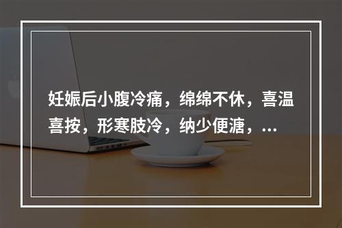 妊娠后小腹冷痛，绵绵不休，喜温喜按，形寒肢冷，纳少便溏，舌淡