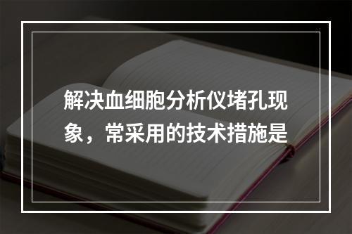 解决血细胞分析仪堵孔现象，常采用的技术措施是