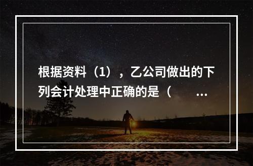 根据资料（1），乙公司做出的下列会计处理中正确的是（　　）。