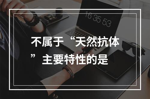 不属于“天然抗体”主要特性的是