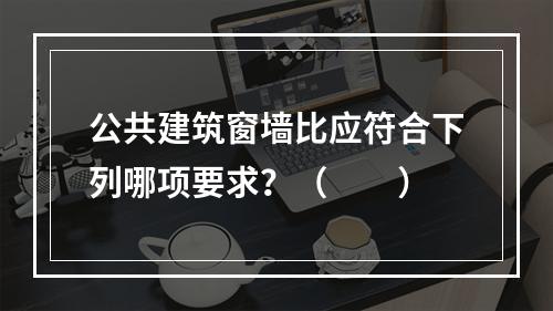 公共建筑窗墙比应符合下列哪项要求？（　　）