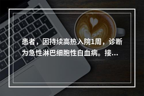 患者，因持续高热入院1周，诊断为急性淋巴细胞性白血病。接受化