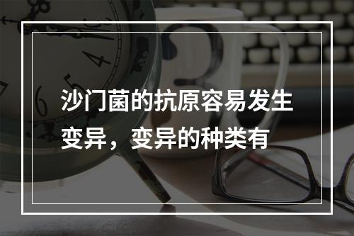 沙门菌的抗原容易发生变异，变异的种类有