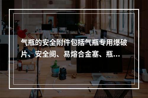 气瓶的安全附件包括气瓶专用爆破片、安全阌、易熔合金塞、瓶阀、