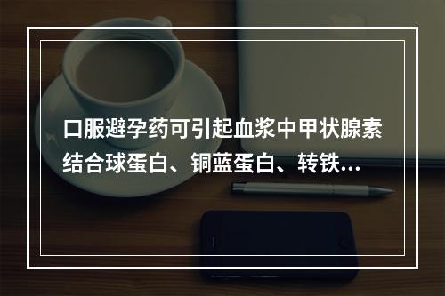 口服避孕药可引起血浆中甲状腺素结合球蛋白、铜蓝蛋白、转铁蛋白