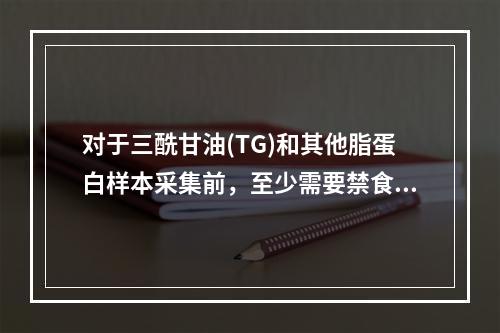 对于三酰甘油(TG)和其他脂蛋白样本采集前，至少需要禁食多长