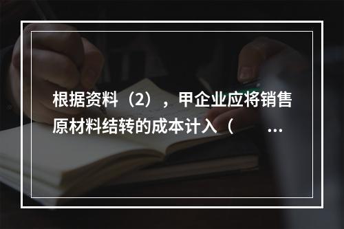 根据资料（2），甲企业应将销售原材料结转的成本计入（　　）。