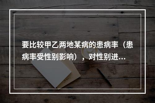 要比较甲乙两地某病的患病率（患病率受性别影响），对性别进行标